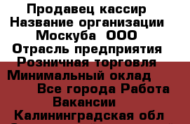 Продавец-кассир › Название организации ­ Москуба, ООО › Отрасль предприятия ­ Розничная торговля › Минимальный оклад ­ 16 500 - Все города Работа » Вакансии   . Калининградская обл.,Светловский городской округ 